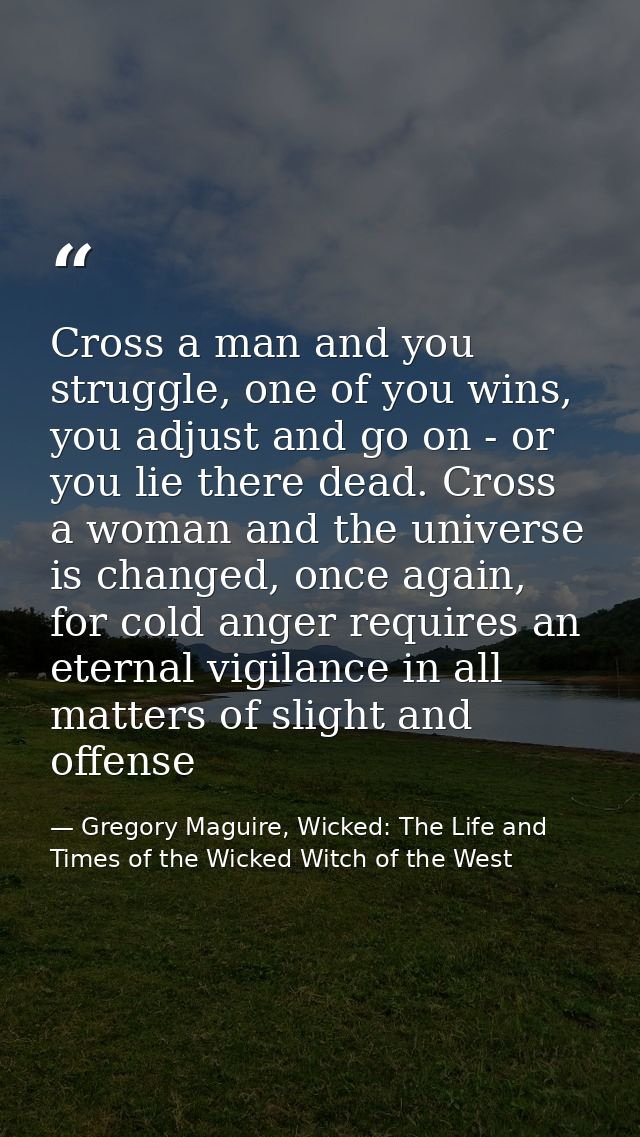 Cross a man and you struggle, one of you wins, you adjust and go on - or you lie there dead. Cross a woman and the unive — Gregory Maguire, Wicked: The Life and Times of the Wicked Witch of the West