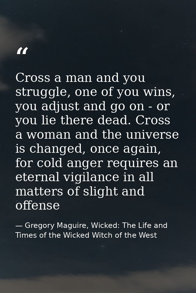 Cross a man and you struggle, one of you wins, you adjust and go on - or you lie there dead. Cross a woman and the unive — Gregory Maguire, Wicked: The Life and Times of the Wicked Witch of the West