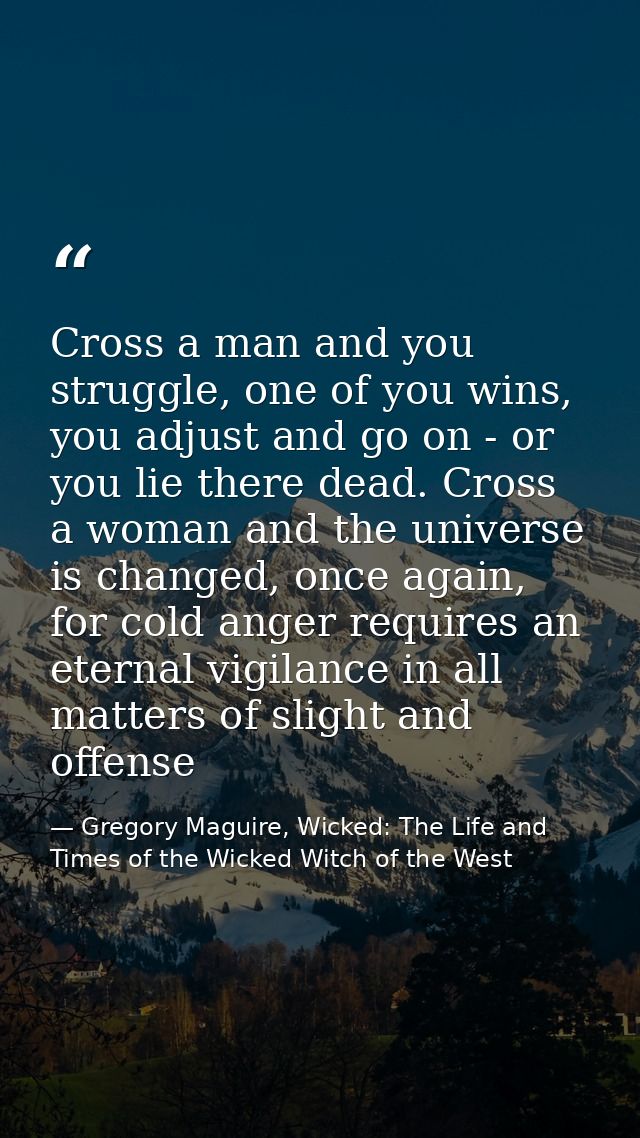 Cross a man and you struggle, one of you wins, you adjust and go on - or you lie there dead. Cross a woman and the unive — Gregory Maguire, Wicked: The Life and Times of the Wicked Witch of the West