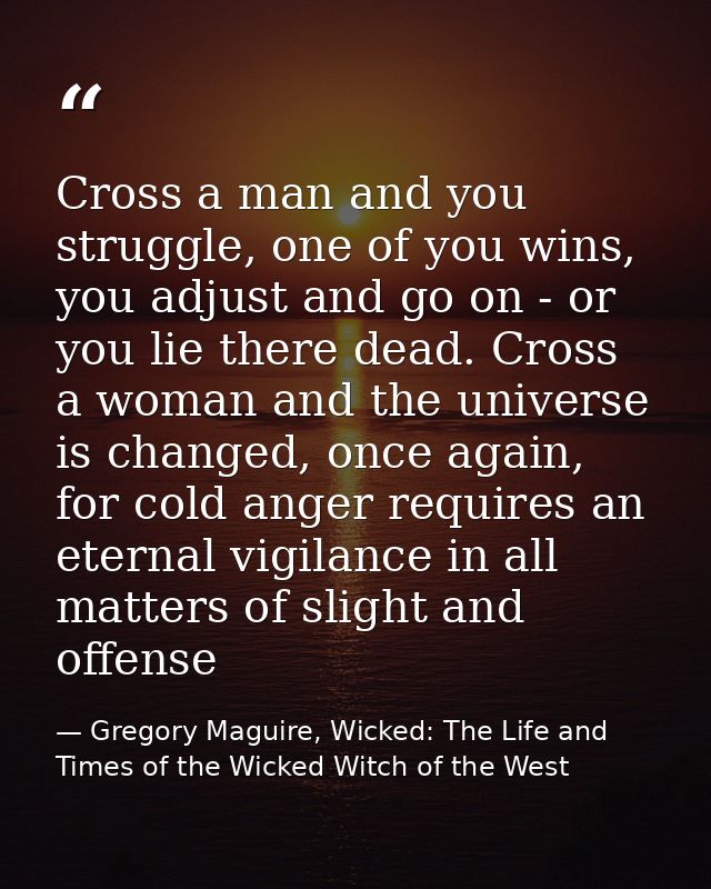 Cross a man and you struggle, one of you wins, you adjust and go on - or you lie there dead. Cross a woman and the unive — Gregory Maguire, Wicked: The Life and Times of the Wicked Witch of the West