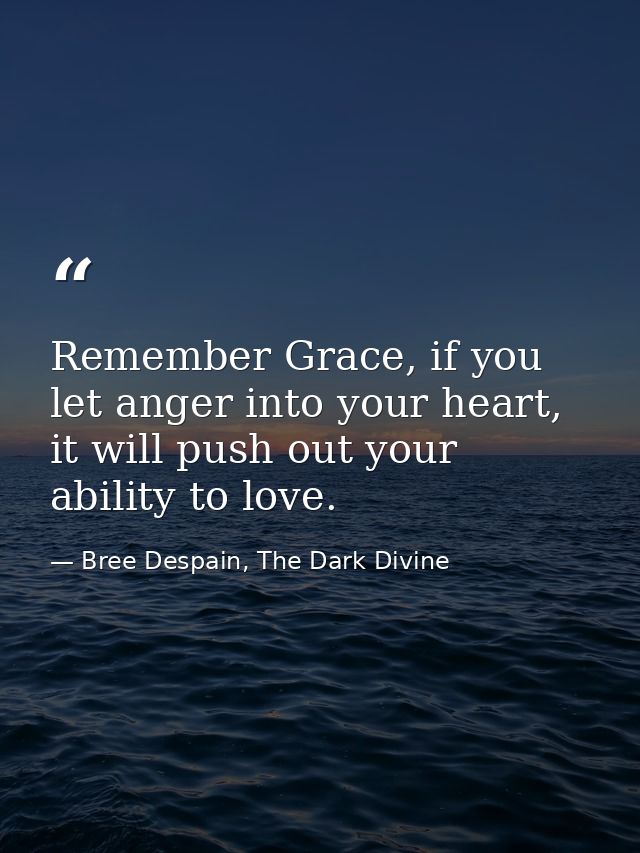 Remember Grace, if you let anger into your heart, it will push out your ability to love. — Bree Despain, The Dark Divine