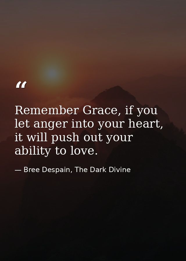 Remember Grace, if you let anger into your heart, it will push out your ability to love. — Bree Despain, The Dark Divine