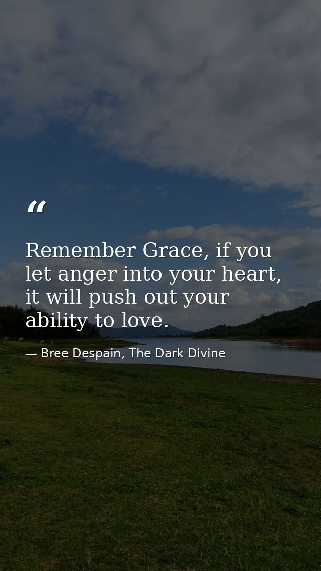 Remember Grace, if you let anger into your heart, it will push out your ability to love. — Bree Despain, The Dark Divine