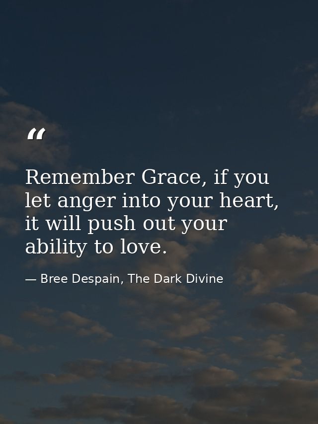 Remember Grace, if you let anger into your heart, it will push out your ability to love. — Bree Despain, The Dark Divine