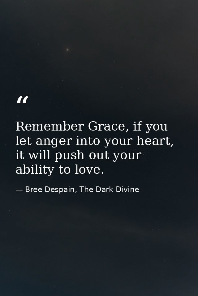 Remember Grace, if you let anger into your heart, it will push out your ability to love. — Bree Despain, The Dark Divine
