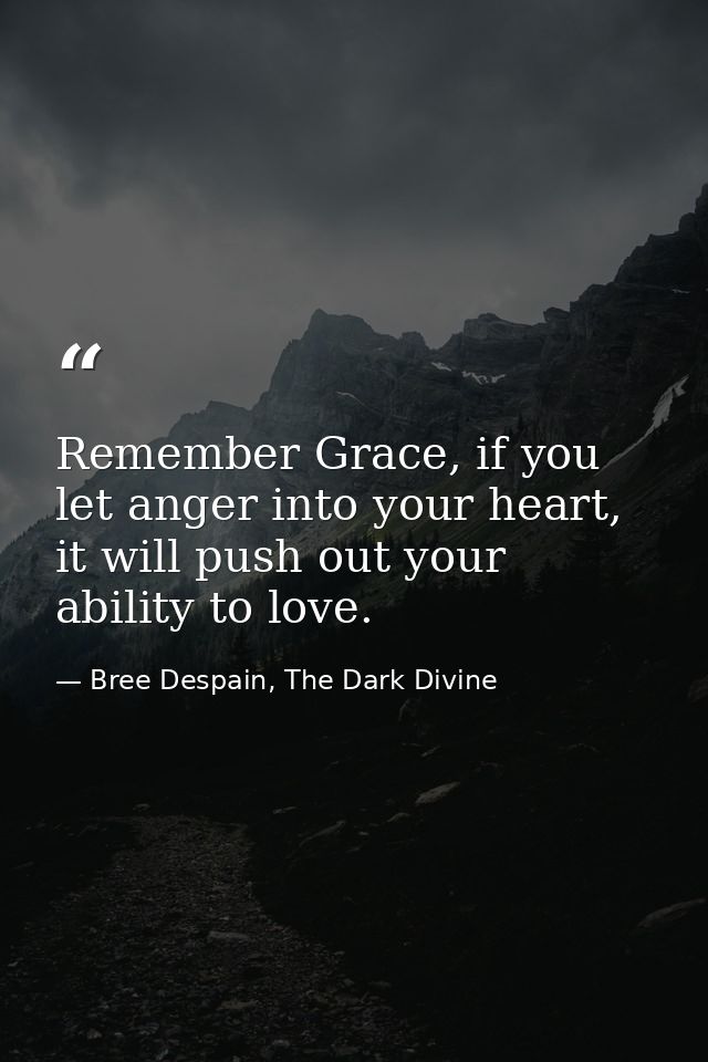 Remember Grace, if you let anger into your heart, it will push out your ability to love. — Bree Despain, The Dark Divine