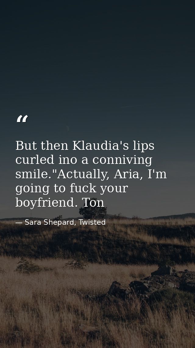 But then Klaudia's lips curled ino a conniving smile."Actually, Aria, I'm going to fuck your boyfriend. Ton — Sara Shepard, Twisted