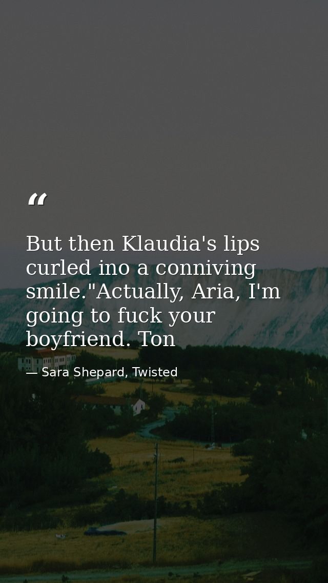 But then Klaudia's lips curled ino a conniving smile."Actually, Aria, I'm going to fuck your boyfriend. Ton — Sara Shepard, Twisted