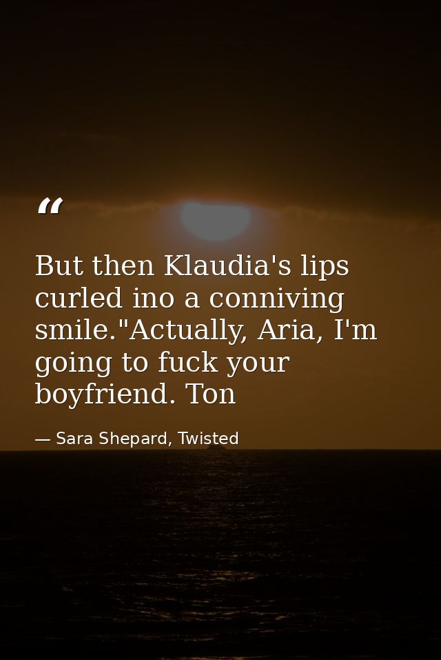 But then Klaudia's lips curled ino a conniving smile."Actually, Aria, I'm going to fuck your boyfriend. Ton — Sara Shepard, Twisted