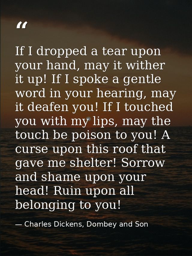 If I dropped a tear upon your hand, may it wither it up! If I spoke a gentle word in your hearing, may it deafen you! If — Charles Dickens, Dombey and Son