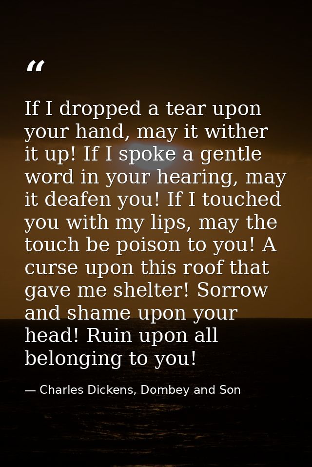If I dropped a tear upon your hand, may it wither it up! If I spoke a gentle word in your hearing, may it deafen you! If — Charles Dickens, Dombey and Son
