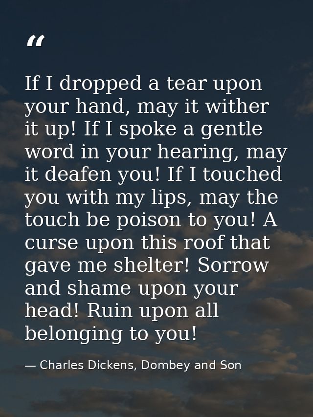 If I dropped a tear upon your hand, may it wither it up! If I spoke a gentle word in your hearing, may it deafen you! If — Charles Dickens, Dombey and Son