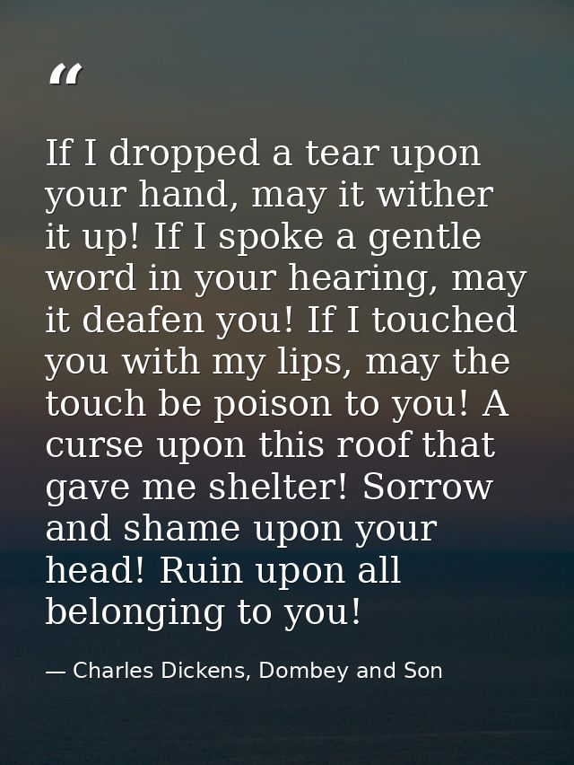 If I dropped a tear upon your hand, may it wither it up! If I spoke a gentle word in your hearing, may it deafen you! If — Charles Dickens, Dombey and Son