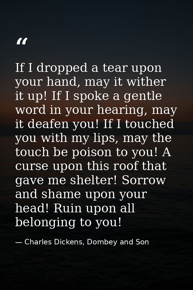 If I dropped a tear upon your hand, may it wither it up! If I spoke a gentle word in your hearing, may it deafen you! If — Charles Dickens, Dombey and Son