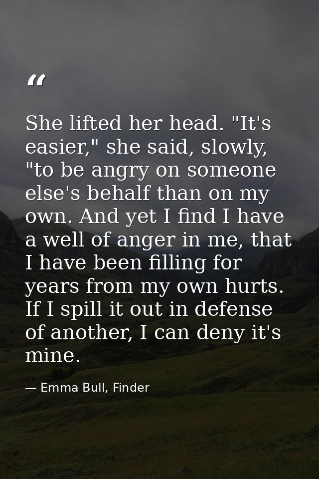 She lifted her head. "It's easier," she said, slowly, "to be angry on someone else's behalf than on my own. And yet I fi — Emma Bull, Finder