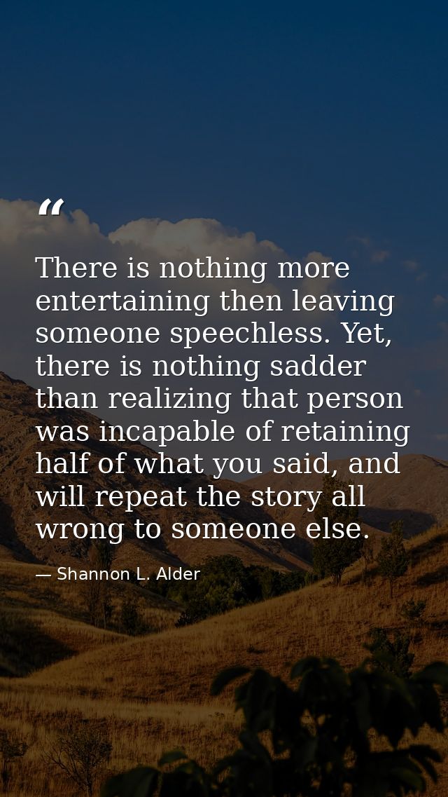 There is nothing more entertaining then leaving someone speechless. Yet, there is nothing sadder than realizing that per — Shannon L. Alder