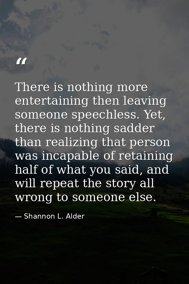 There is nothing more entertaining then leaving someone speechless. Yet, there is nothing sadder than realizing that per — Shannon L. Alder