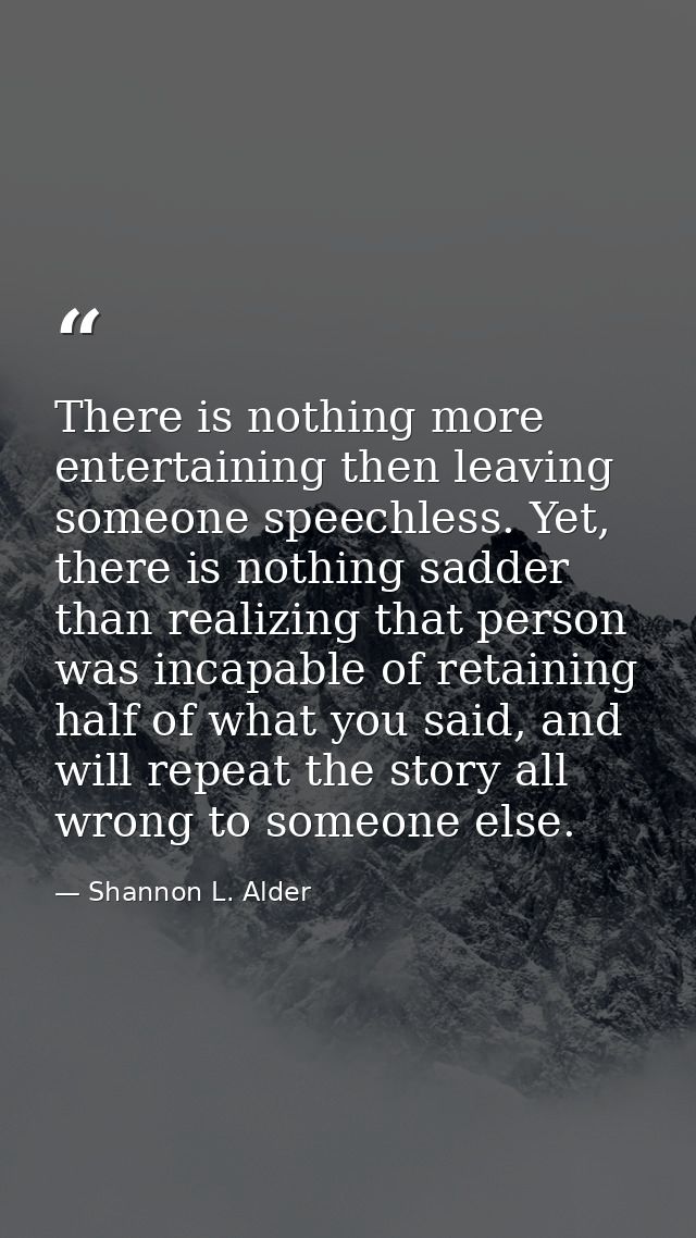 There is nothing more entertaining then leaving someone speechless. Yet, there is nothing sadder than realizing that per — Shannon L. Alder