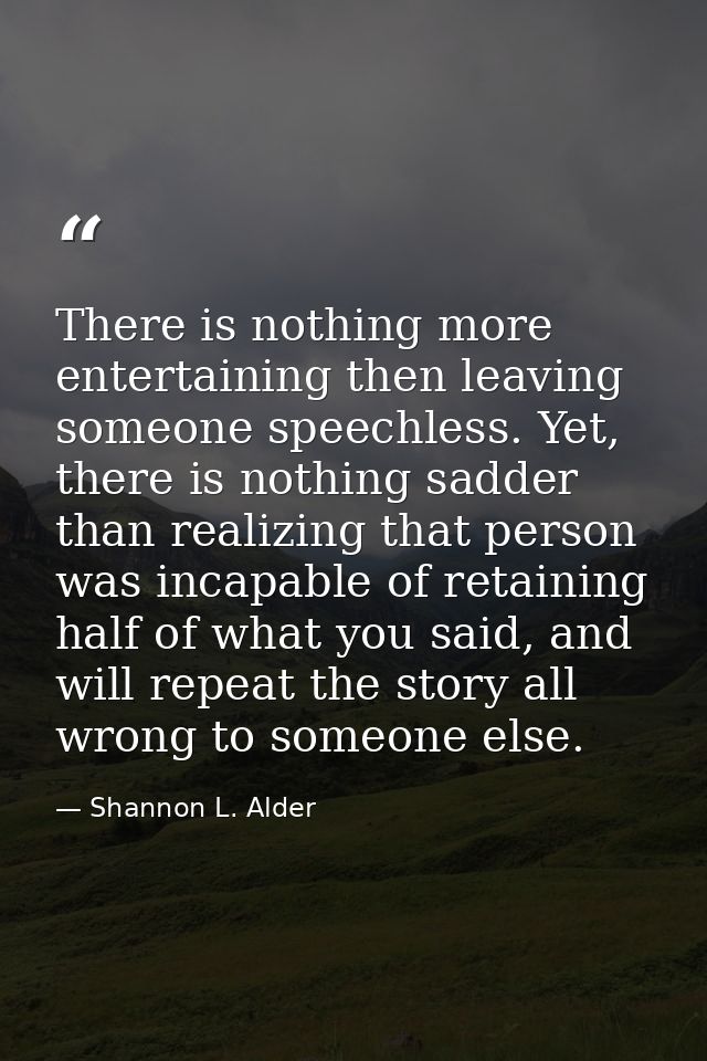 There is nothing more entertaining then leaving someone speechless. Yet, there is nothing sadder than realizing that per — Shannon L. Alder