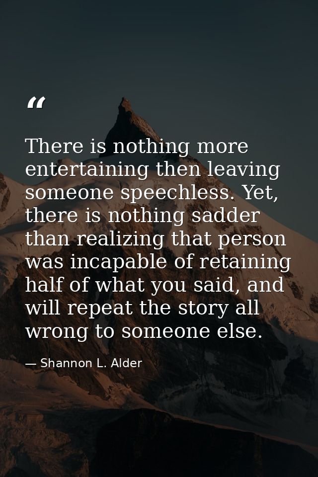 There is nothing more entertaining then leaving someone speechless. Yet, there is nothing sadder than realizing that per — Shannon L. Alder