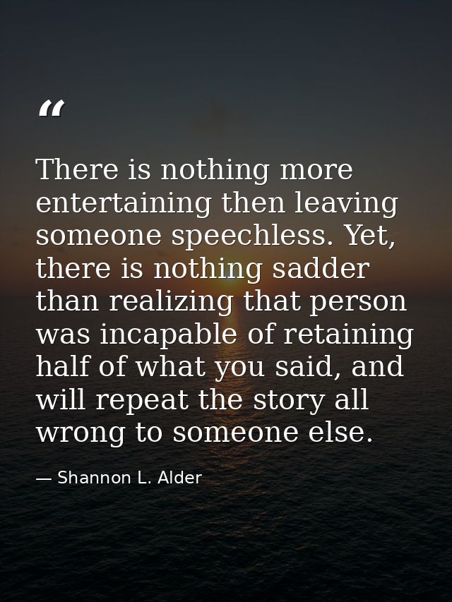 There is nothing more entertaining then leaving someone speechless. Yet, there is nothing sadder than realizing that per — Shannon L. Alder