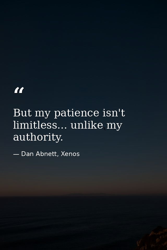 But my patience isn't limitless... unlike my authority. — Dan Abnett, Xenos
