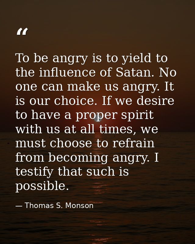 To be angry is to yield to the influence of Satan. No one can make us angry. It is our choice. If we desire to have a pr — Thomas S. Monson