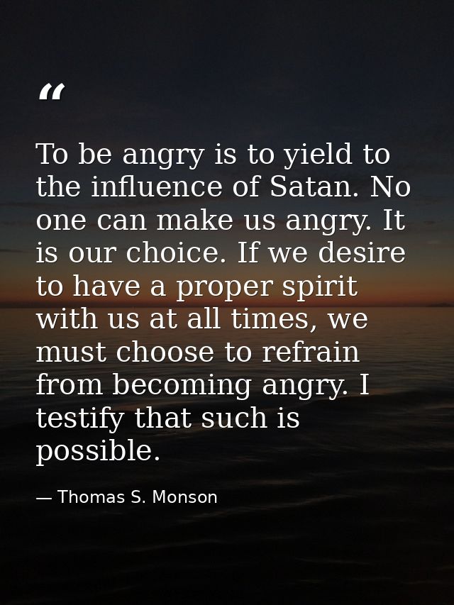 To be angry is to yield to the influence of Satan. No one can make us angry. It is our choice. If we desire to have a pr — Thomas S. Monson