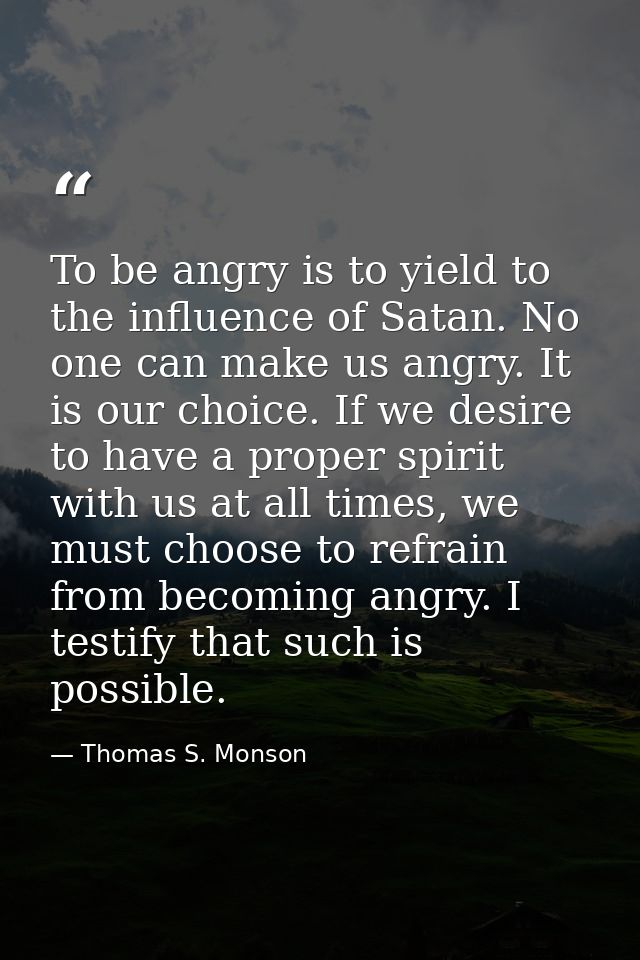 To be angry is to yield to the influence of Satan. No one can make us angry. It is our choice. If we desire to have a pr — Thomas S. Monson