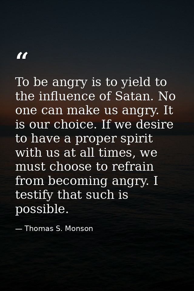 To be angry is to yield to the influence of Satan. No one can make us angry. It is our choice. If we desire to have a pr — Thomas S. Monson