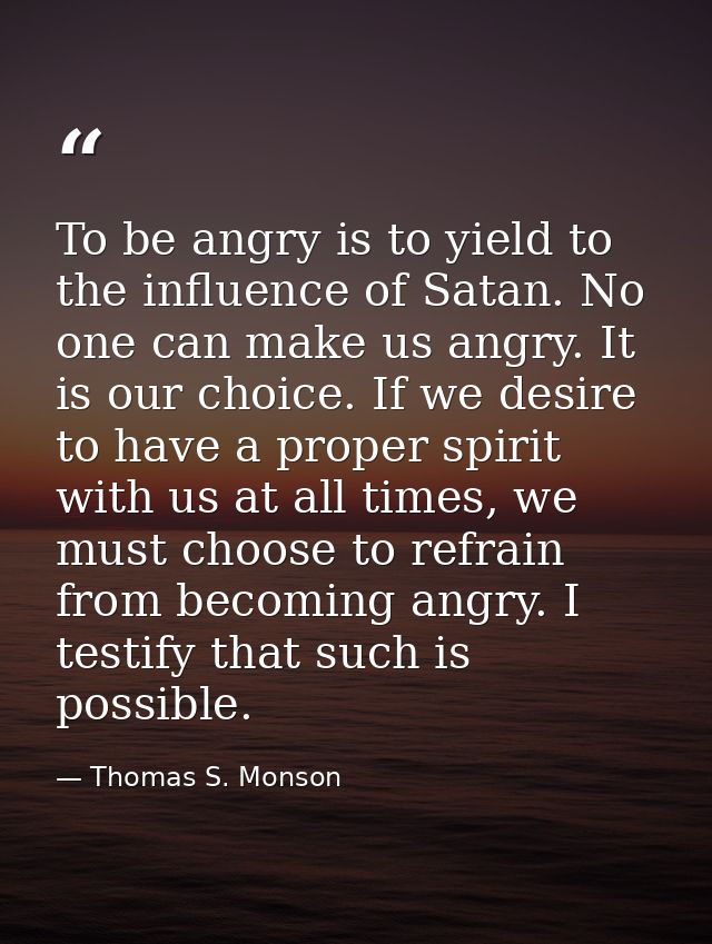 To be angry is to yield to the influence of Satan. No one can make us angry. It is our choice. If we desire to have a pr — Thomas S. Monson