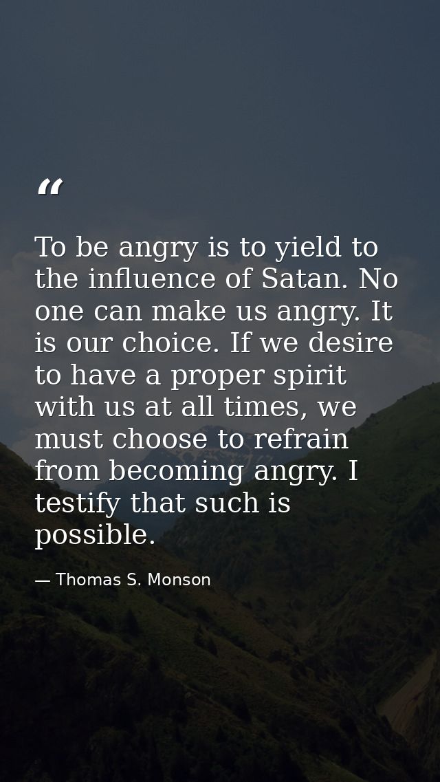 To be angry is to yield to the influence of Satan. No one can make us angry. It is our choice. If we desire to have a pr — Thomas S. Monson