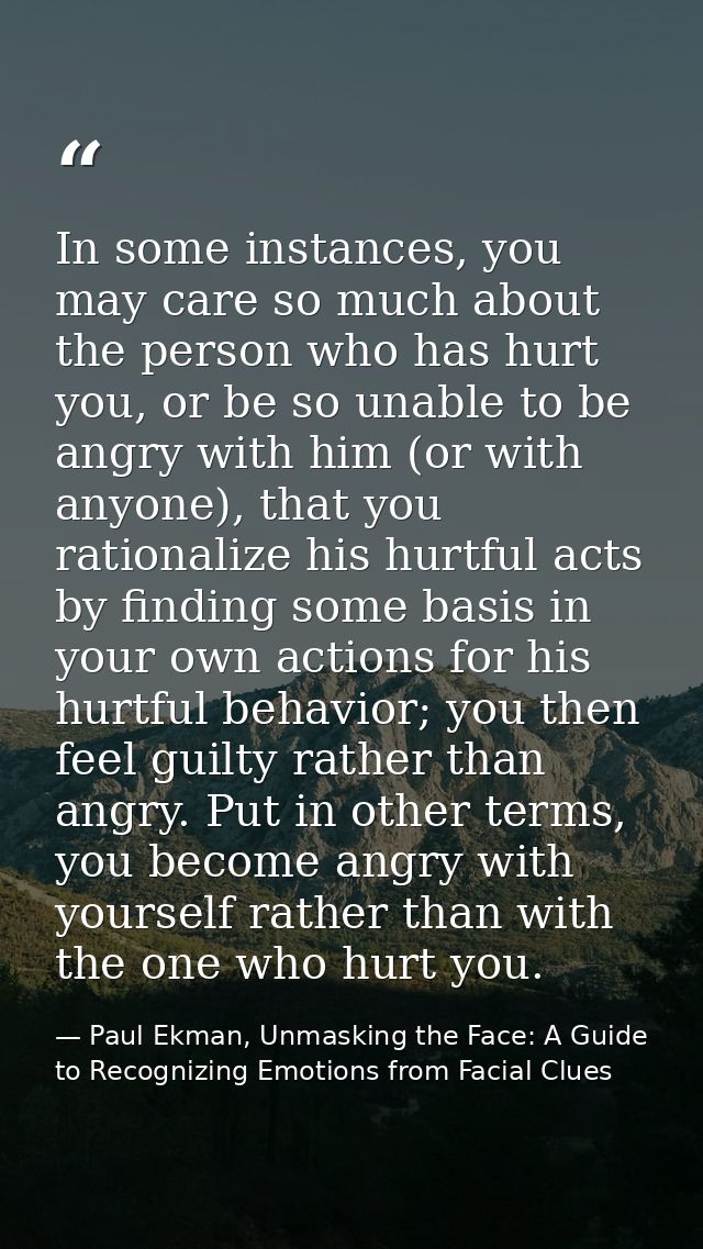 In some instances, you may care so much about the person who has hurt you, or be so unable to be angry with him (or with — Paul Ekman, Unmasking the Face: A Guide to Recognizing Emotions from Facial Clues