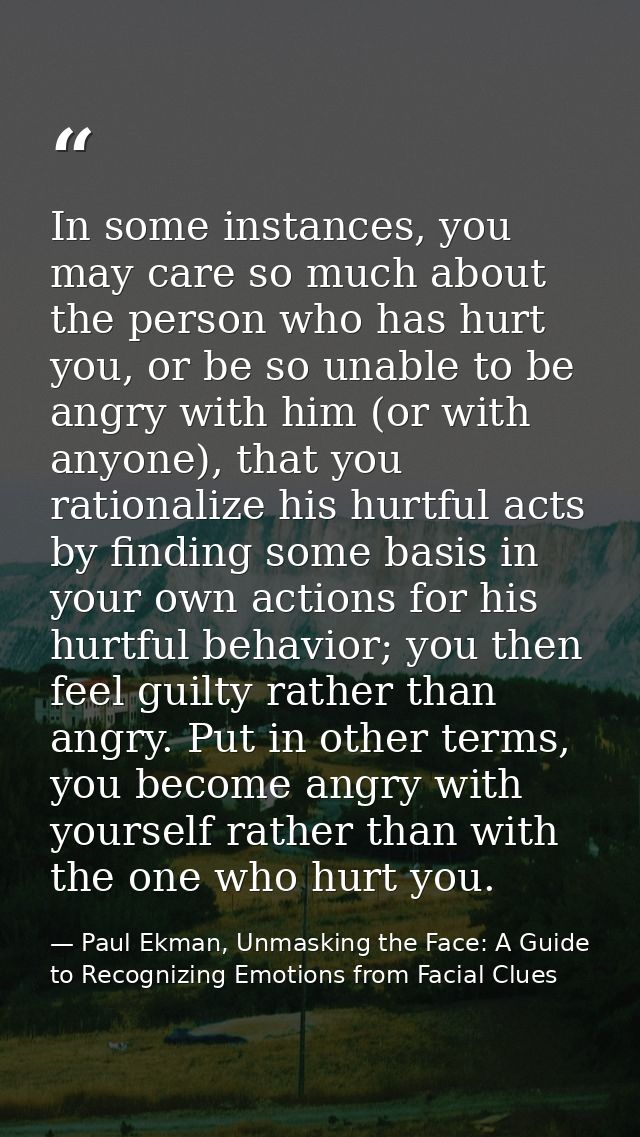 In some instances, you may care so much about the person who has hurt you, or be so unable to be angry with him (or with — Paul Ekman, Unmasking the Face: A Guide to Recognizing Emotions from Facial Clues