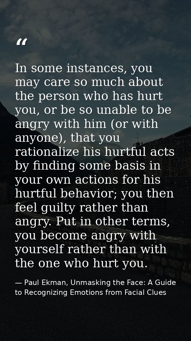 In some instances, you may care so much about the person who has hurt you, or be so unable to be angry with him (or with — Paul Ekman, Unmasking the Face: A Guide to Recognizing Emotions from Facial Clues