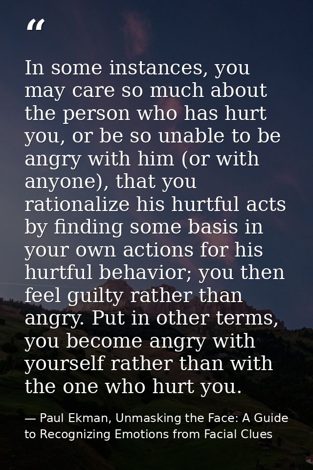 In some instances, you may care so much about the person who has hurt you, or be so unable to be angry with him (or with — Paul Ekman, Unmasking the Face: A Guide to Recognizing Emotions from Facial Clues