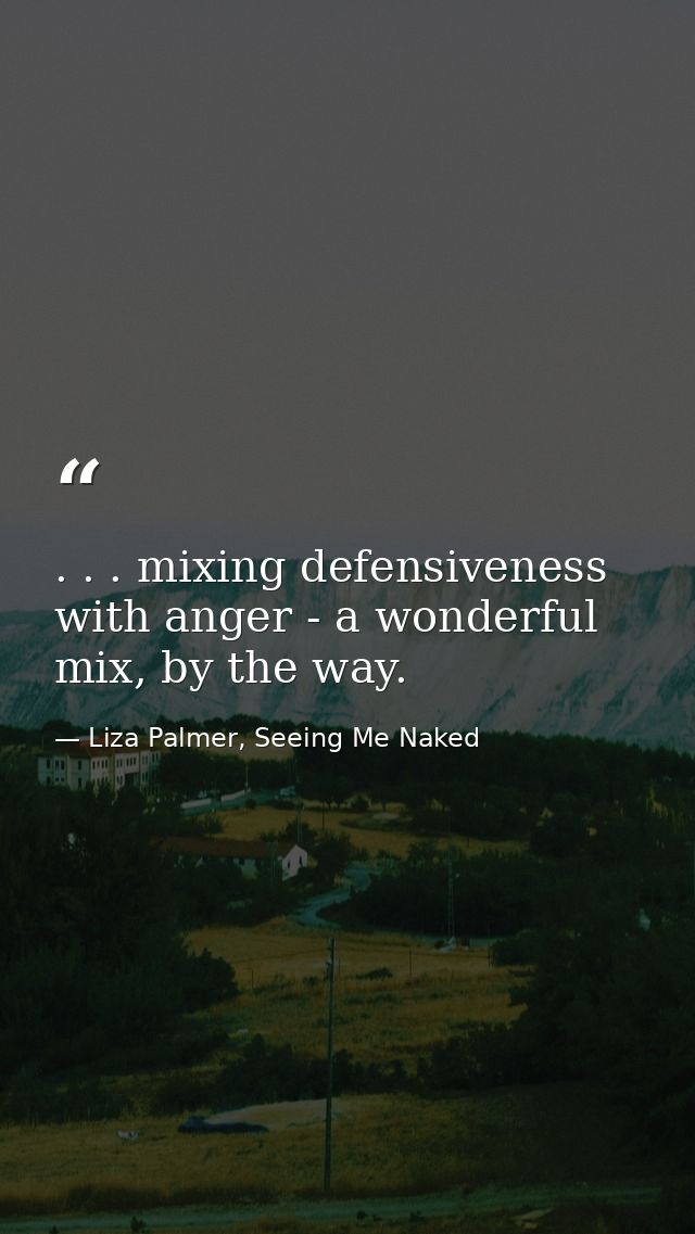 . . . mixing defensiveness with anger - a wonderful mix, by the way. — Liza Palmer, Seeing Me Naked