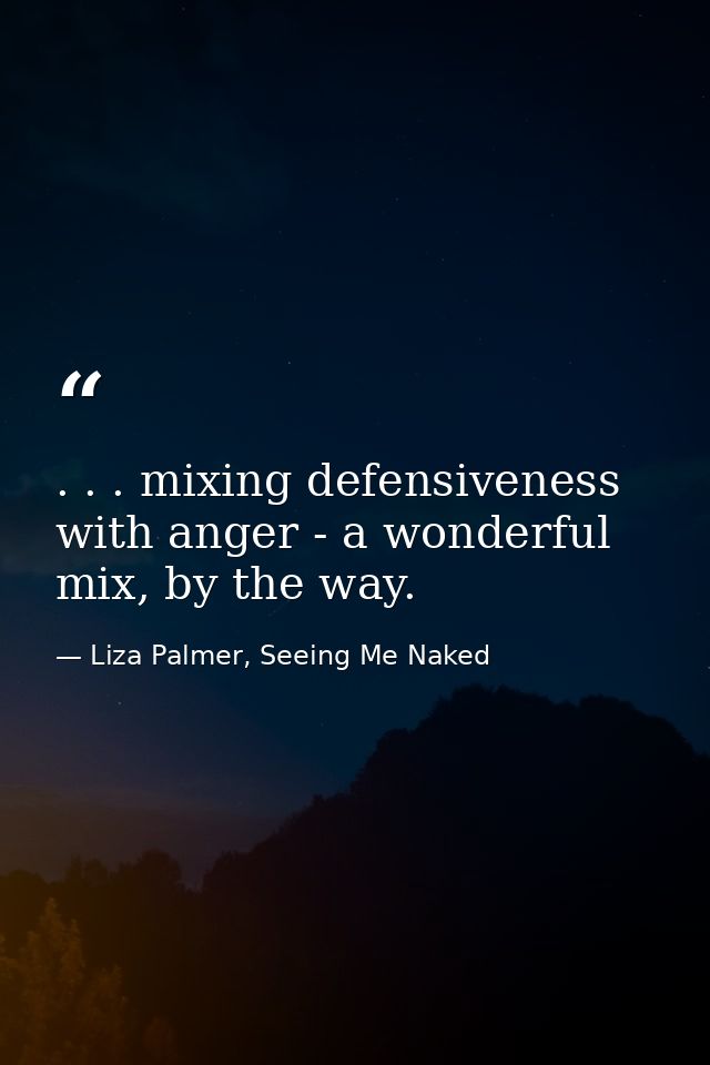 . . . mixing defensiveness with anger - a wonderful mix, by the way. — Liza Palmer, Seeing Me Naked