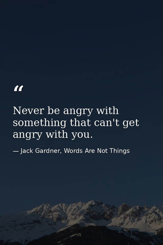 Never be angry with something that can't get angry with you. — Jack Gardner, Words Are Not Things