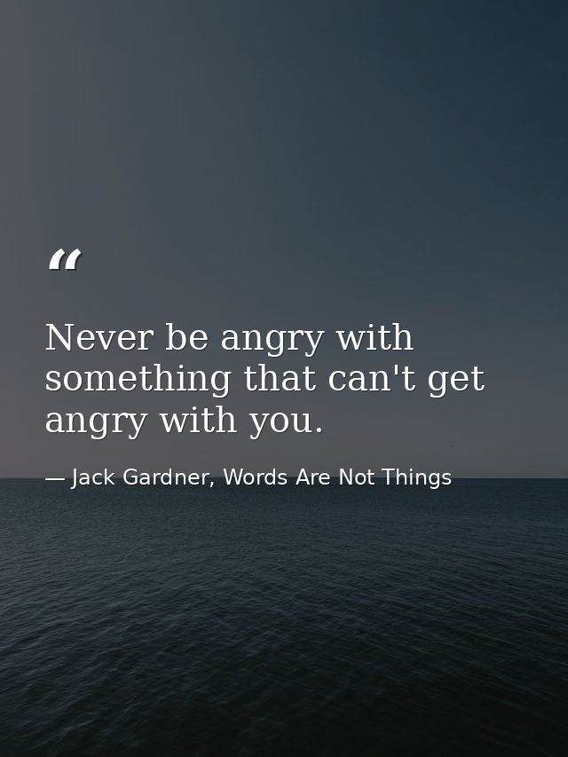 Never be angry with something that can't get angry with you. — Jack Gardner, Words Are Not Things