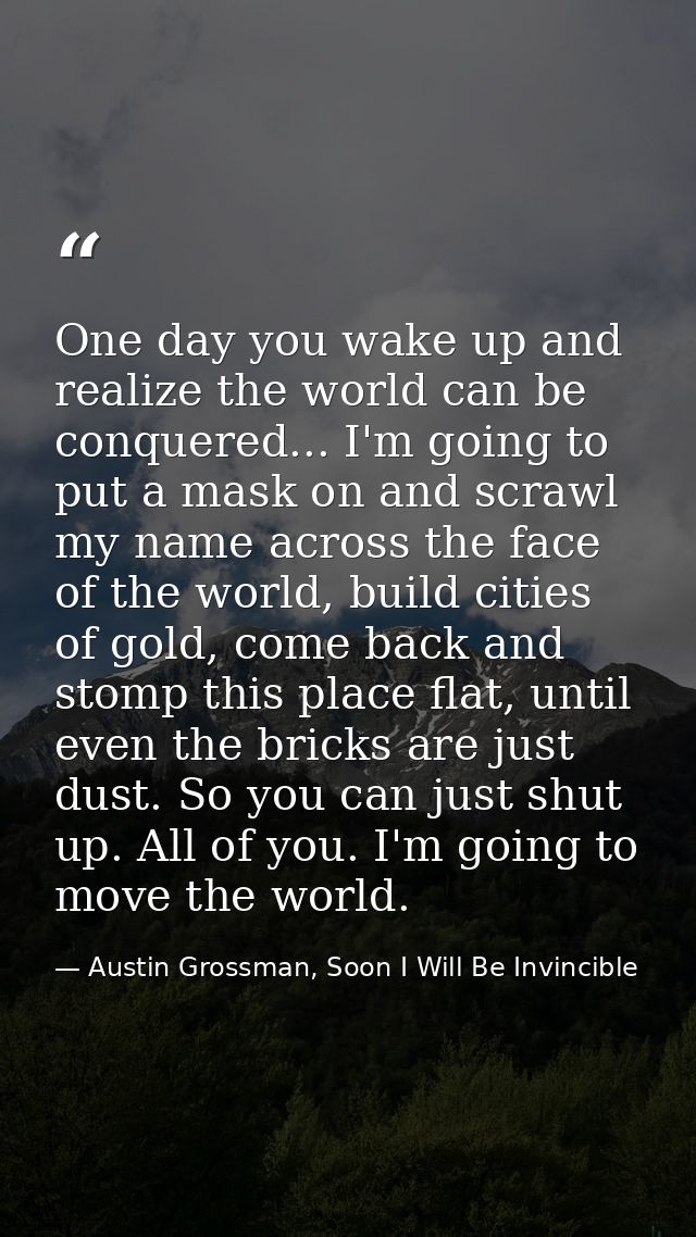 One day you wake up and realize the world can be conquered... I'm going to put a mask on and scrawl my name across the f — Austin Grossman, Soon I Will Be Invincible
