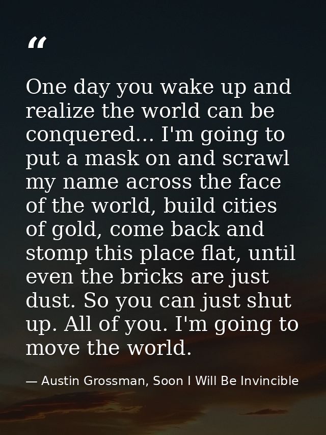 One day you wake up and realize the world can be conquered... I'm going to put a mask on and scrawl my name across the f — Austin Grossman, Soon I Will Be Invincible