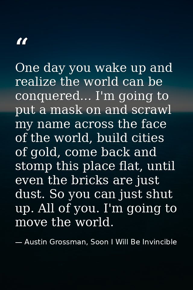 One day you wake up and realize the world can be conquered... I'm going to put a mask on and scrawl my name across the f — Austin Grossman, Soon I Will Be Invincible