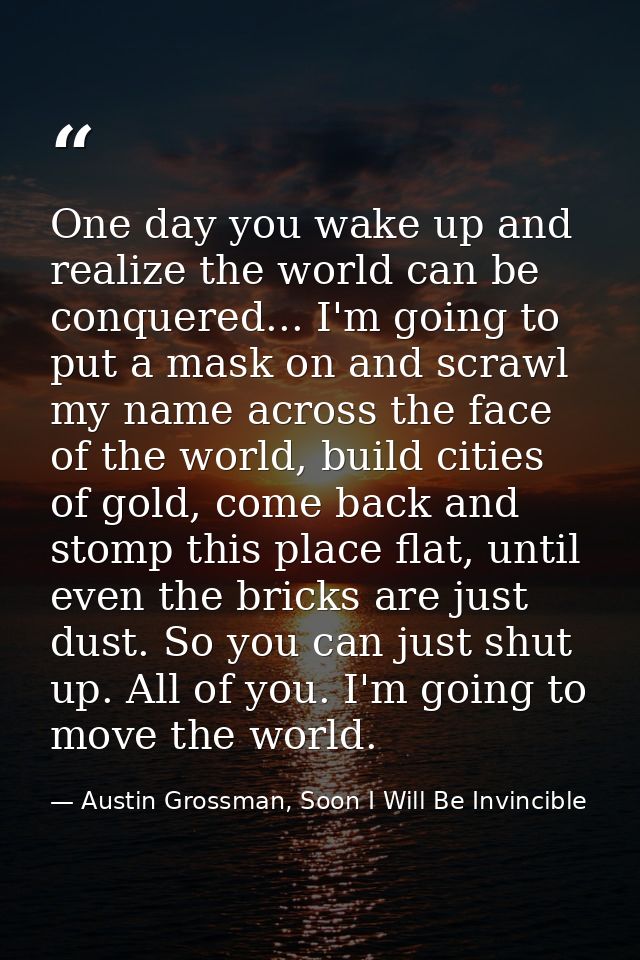 One day you wake up and realize the world can be conquered... I'm going to put a mask on and scrawl my name across the f — Austin Grossman, Soon I Will Be Invincible
