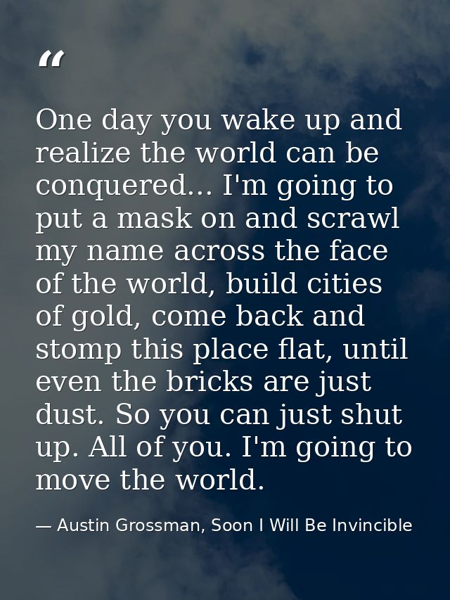 One day you wake up and realize the world can be conquered... I'm going to put a mask on and scrawl my name across the f — Austin Grossman, Soon I Will Be Invincible