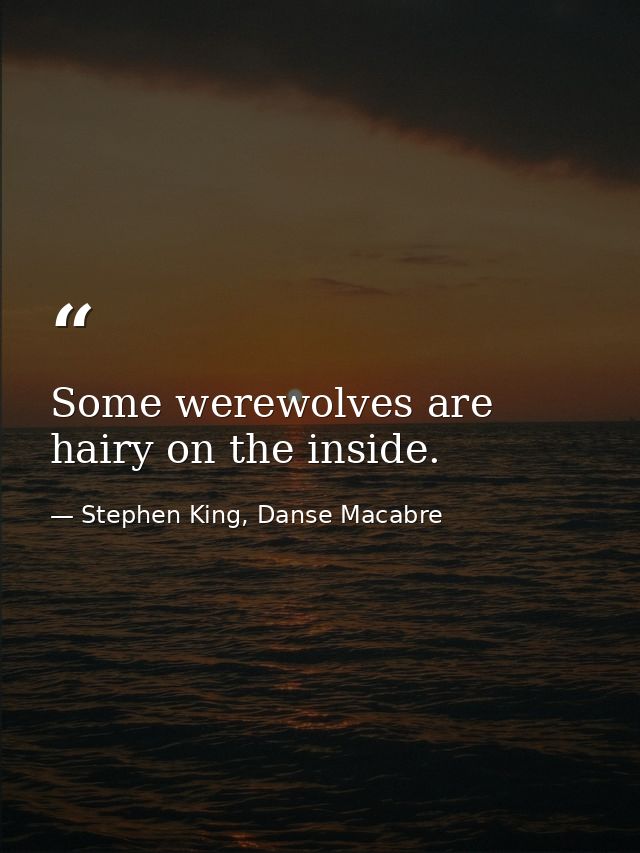 Some werewolves are hairy on the inside. — Stephen King, Danse Macabre