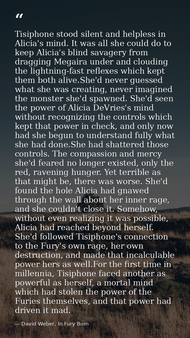 Tisiphone stood silent and helpless in Alicia's mind. It was all she could do to keep Alicia's blind savagery from dragg — David Weber, In Fury Born