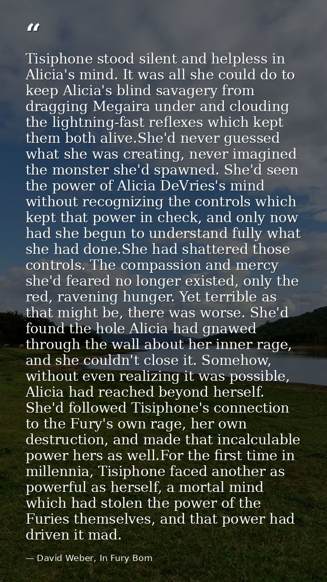 Tisiphone stood silent and helpless in Alicia's mind. It was all she could do to keep Alicia's blind savagery from dragg — David Weber, In Fury Born