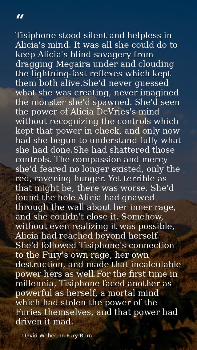 Tisiphone stood silent and helpless in Alicia's mind. It was all she could do to keep Alicia's blind savagery from dragg — David Weber, In Fury Born