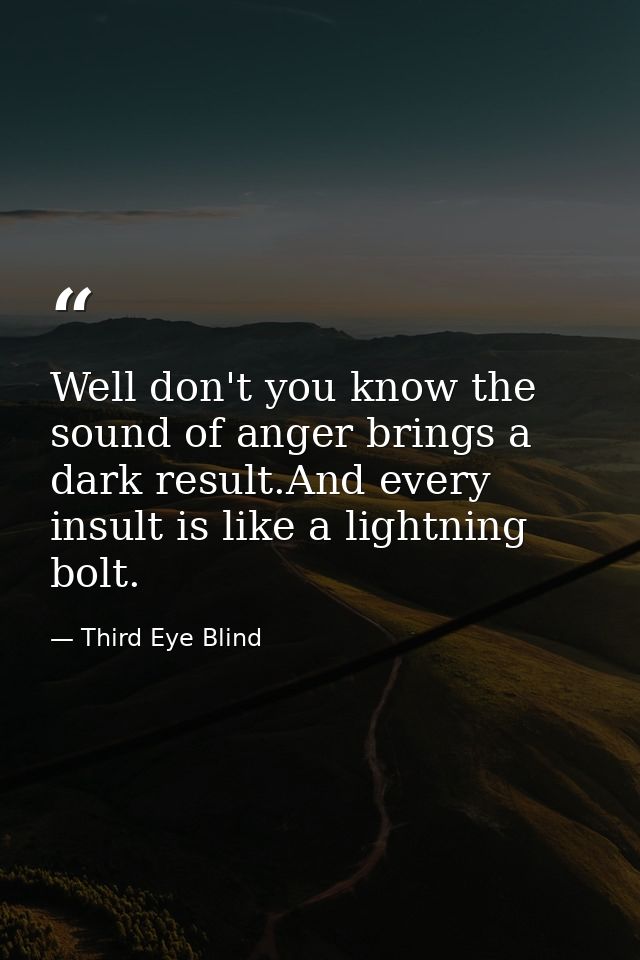 Well don't you know the sound of anger brings a dark result.And every insult is like a lightning bolt. — Third Eye Blind